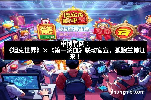 申博官网：《坦克世界》×《第一滴血》联动官宣，孤狼兰博归来！