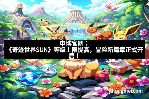 申博官网：《奇迹世界SUN》等级上限提高，冒险新篇章正式开启！