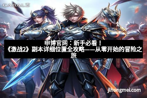 申博官网：新手必看！《激战2》副本详细位置全攻略——从零开始的冒险之旅