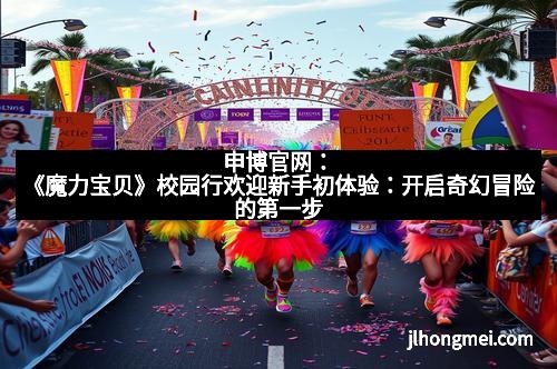 申博官网：《魔力宝贝》校园行欢迎新手初体验：开启奇幻冒险的第一步